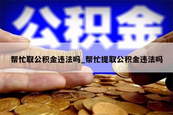 帮忙取公积金违法吗_帮忙提取公积金违法吗