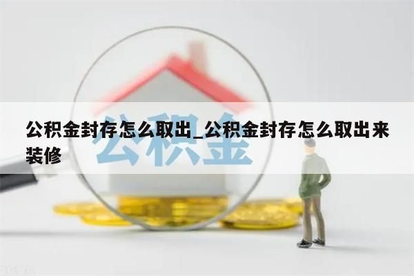 公积金封存怎么取出_公积金封存怎么取出来装修